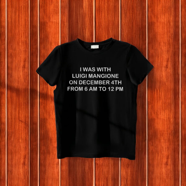 I WAS WITH LUIGI MANGIONE ON DECEMBER 4TH FROM 6 AM TO 12 PM T-Shirt